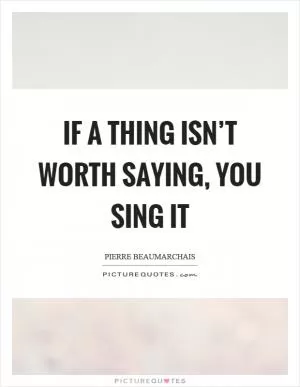 If a thing isn’t worth saying, you sing it Picture Quote #1