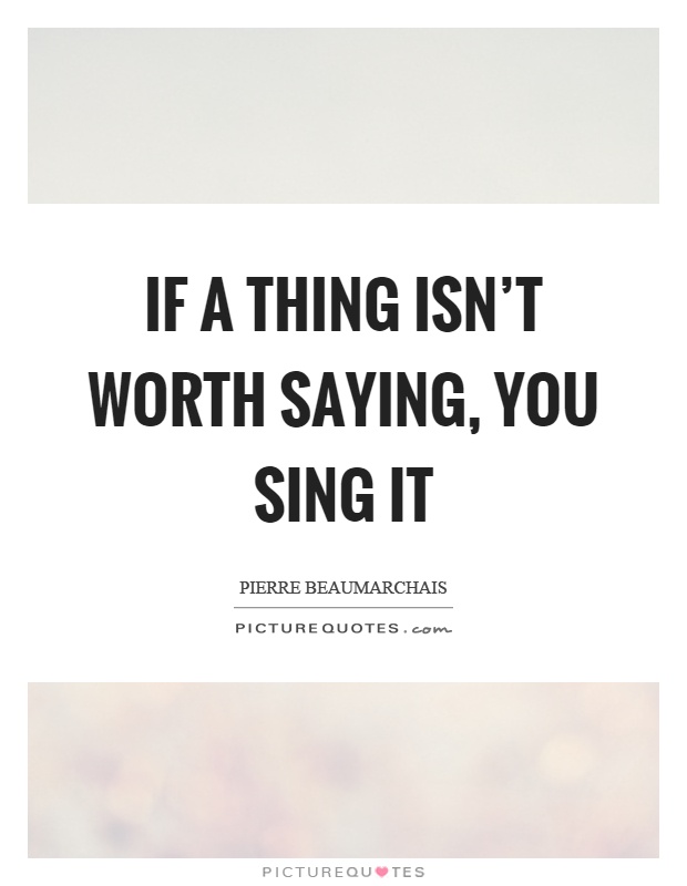 If a thing isn't worth saying, you sing it Picture Quote #1