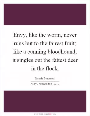 Envy, like the worm, never runs but to the fairest fruit; like a cunning bloodhound, it singles out the fattest deer in the flock Picture Quote #1