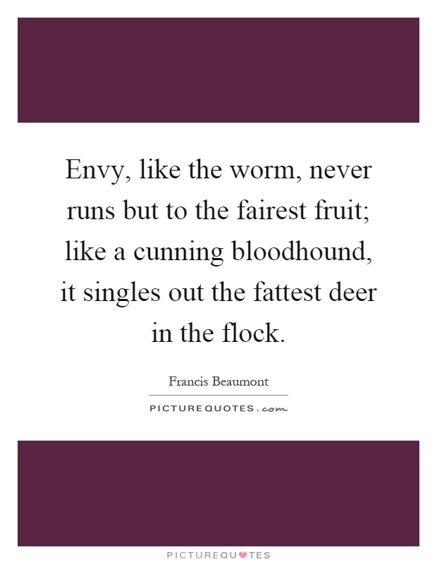 Envy, like the worm, never runs but to the fairest fruit; like a cunning bloodhound, it singles out the fattest deer in the flock Picture Quote #1