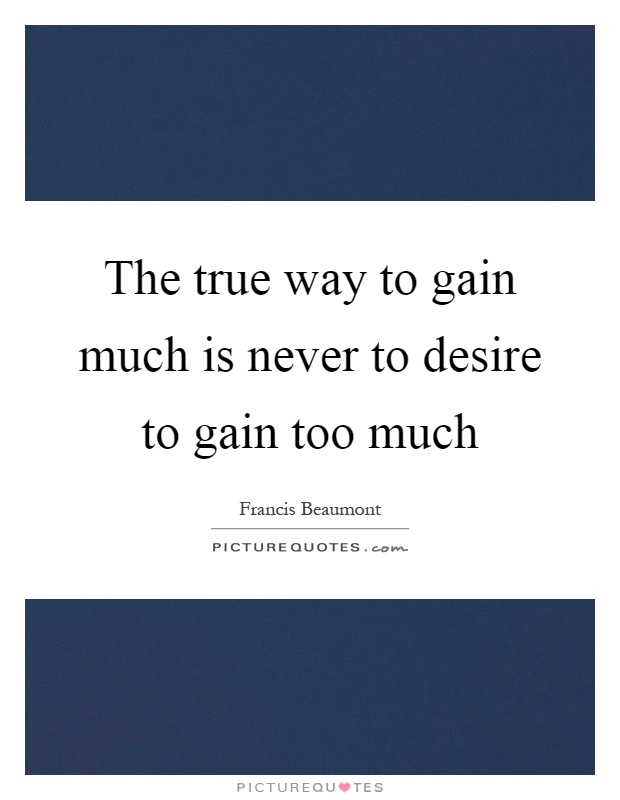 The true way to gain much is never to desire to gain too much Picture Quote #1