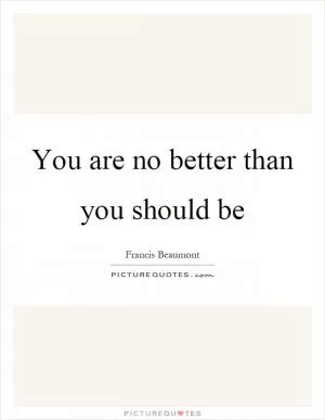 You are no better than you should be Picture Quote #1