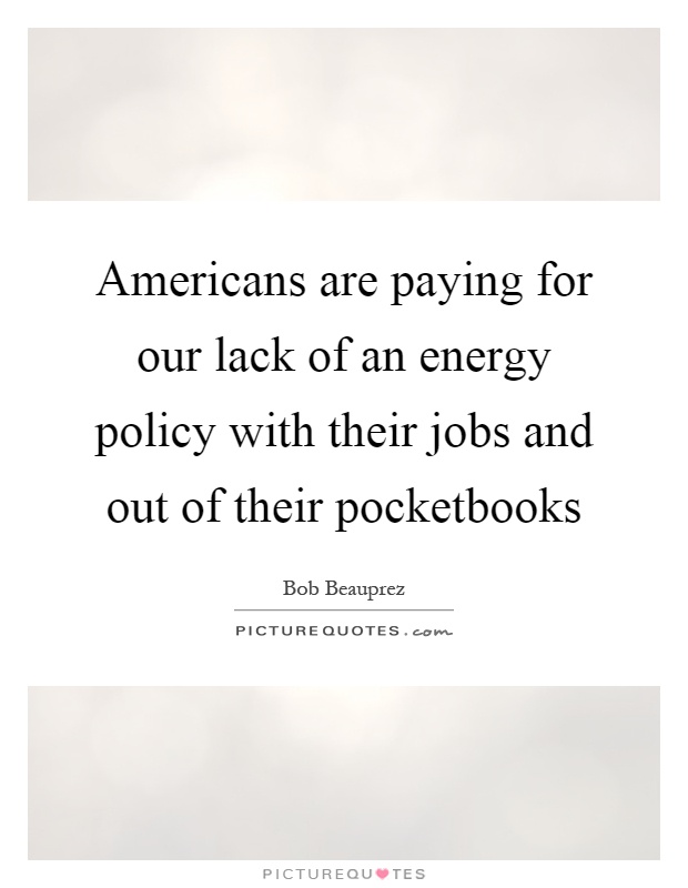 Americans are paying for our lack of an energy policy with their jobs and out of their pocketbooks Picture Quote #1