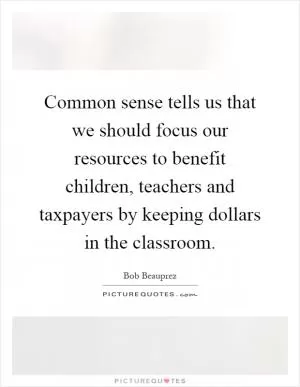 Common sense tells us that we should focus our resources to benefit children, teachers and taxpayers by keeping dollars in the classroom Picture Quote #1