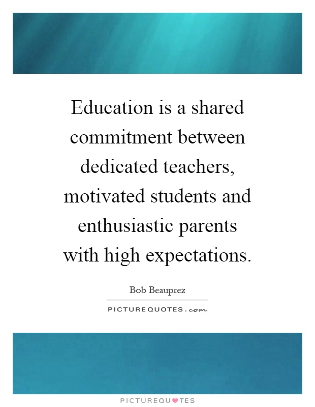 Education is a shared commitment between dedicated teachers, motivated students and enthusiastic parents with high expectations Picture Quote #1