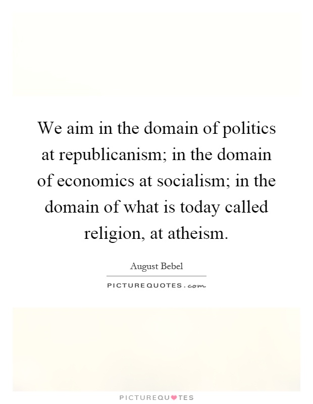 We aim in the domain of politics at republicanism; in the domain of economics at socialism; in the domain of what is today called religion, at atheism Picture Quote #1