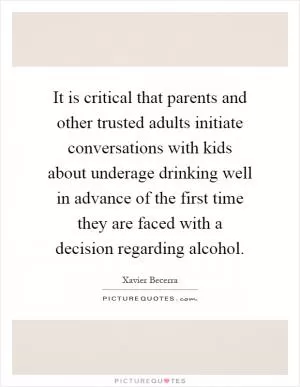 It is critical that parents and other trusted adults initiate conversations with kids about underage drinking well in advance of the first time they are faced with a decision regarding alcohol Picture Quote #1
