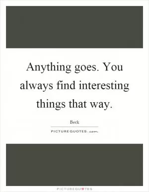 Anything goes. You always find interesting things that way Picture Quote #1