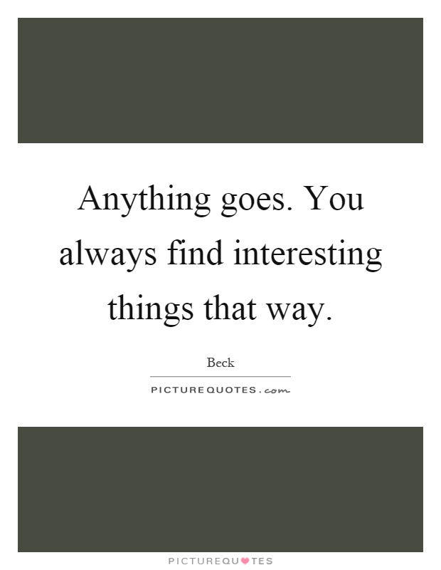 Anything goes. You always find interesting things that way Picture Quote #1