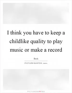 I think you have to keep a childlike quality to play music or make a record Picture Quote #1