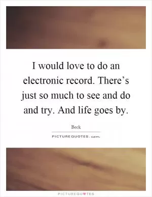 I would love to do an electronic record. There’s just so much to see and do and try. And life goes by Picture Quote #1