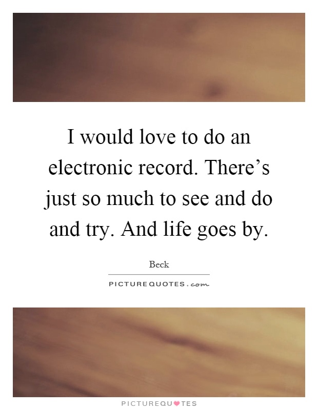 I would love to do an electronic record. There's just so much to see and do and try. And life goes by Picture Quote #1