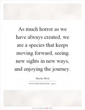 As much horror as we have always created, we are a species that keeps moving forward, seeing new sights in new ways, and enjoying the journey Picture Quote #1