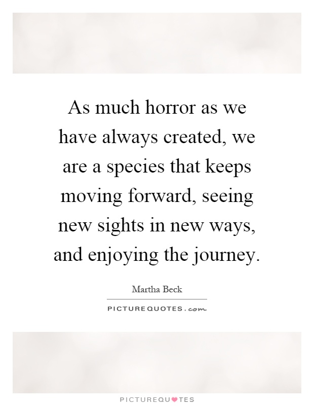 As much horror as we have always created, we are a species that keeps moving forward, seeing new sights in new ways, and enjoying the journey Picture Quote #1
