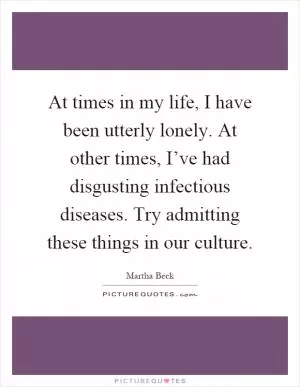 At times in my life, I have been utterly lonely. At other times, I’ve had disgusting infectious diseases. Try admitting these things in our culture Picture Quote #1