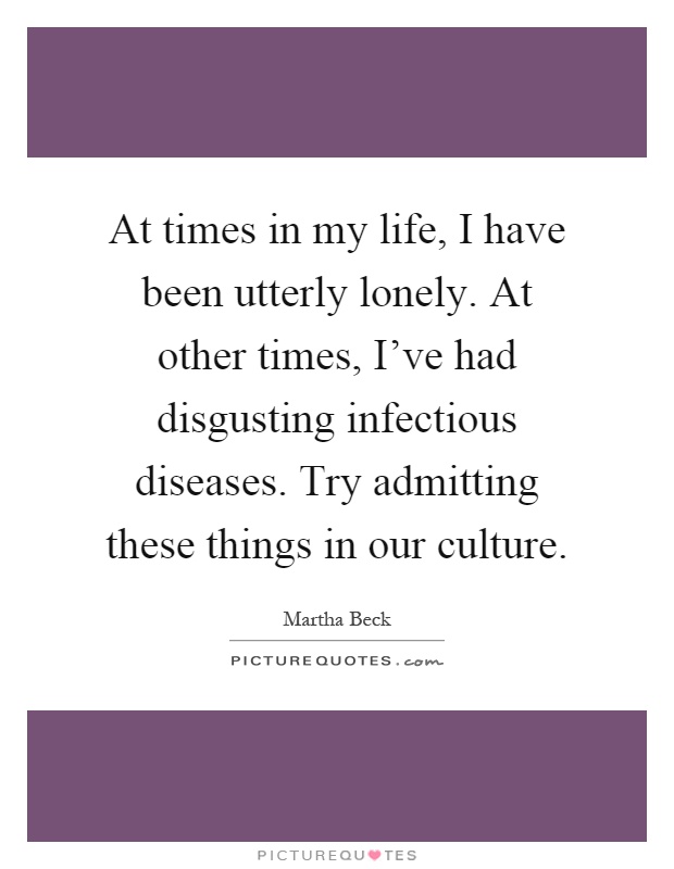 At times in my life, I have been utterly lonely. At other times, I've had disgusting infectious diseases. Try admitting these things in our culture Picture Quote #1