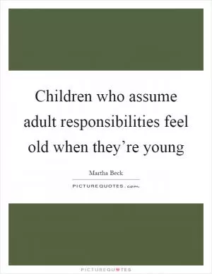 Children who assume adult responsibilities feel old when they’re young Picture Quote #1