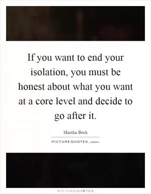 If you want to end your isolation, you must be honest about what you want at a core level and decide to go after it Picture Quote #1