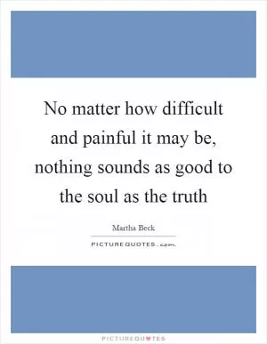 No matter how difficult and painful it may be, nothing sounds as good to the soul as the truth Picture Quote #1
