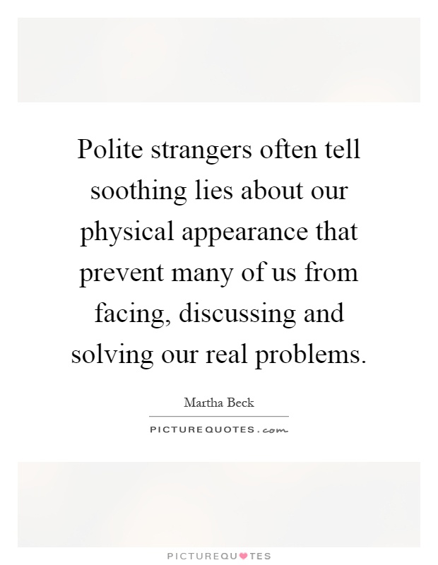 Polite strangers often tell soothing lies about our physical appearance that prevent many of us from facing, discussing and solving our real problems Picture Quote #1