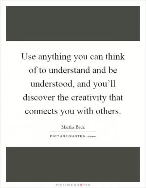 Use anything you can think of to understand and be understood, and you’ll discover the creativity that connects you with others Picture Quote #1