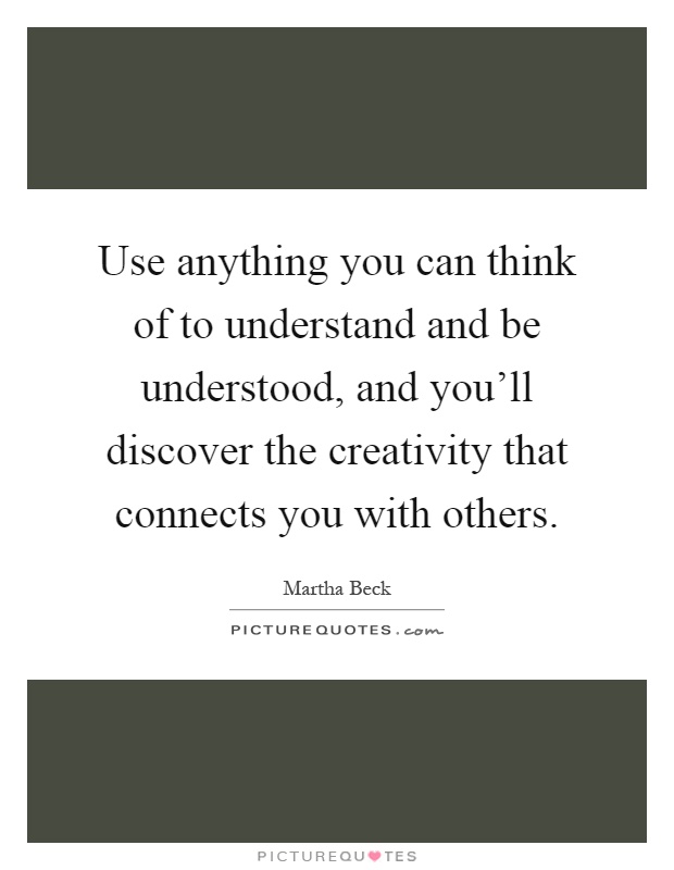 Use anything you can think of to understand and be understood, and you'll discover the creativity that connects you with others Picture Quote #1
