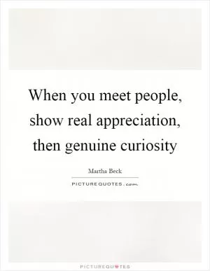 When you meet people, show real appreciation, then genuine curiosity Picture Quote #1