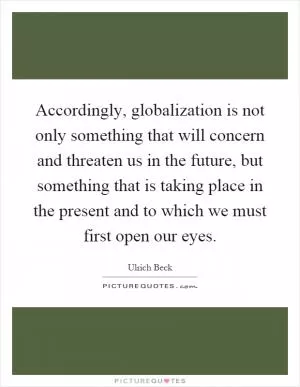 Accordingly, globalization is not only something that will concern and threaten us in the future, but something that is taking place in the present and to which we must first open our eyes Picture Quote #1