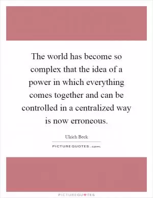 The world has become so complex that the idea of a power in which everything comes together and can be controlled in a centralized way is now erroneous Picture Quote #1