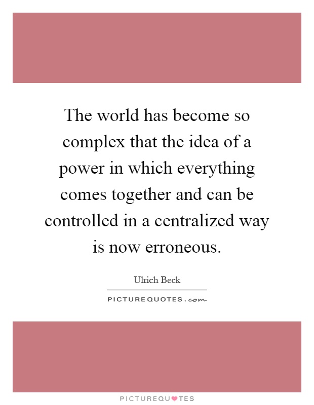 The world has become so complex that the idea of a power in which everything comes together and can be controlled in a centralized way is now erroneous Picture Quote #1