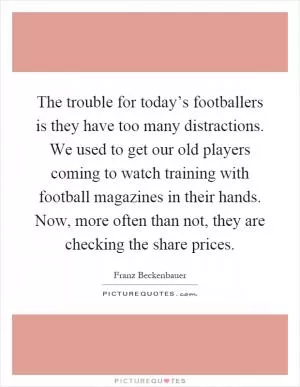The trouble for today’s footballers is they have too many distractions. We used to get our old players coming to watch training with football magazines in their hands. Now, more often than not, they are checking the share prices Picture Quote #1
