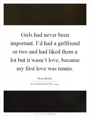 Girls had never been important. I’d had a girlfriend or two and had liked them a lot but it wasn’t love, because my first love was tennis Picture Quote #1
