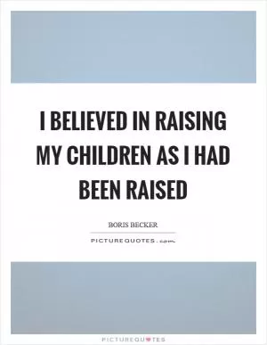 I believed in raising my children as I had been raised Picture Quote #1
