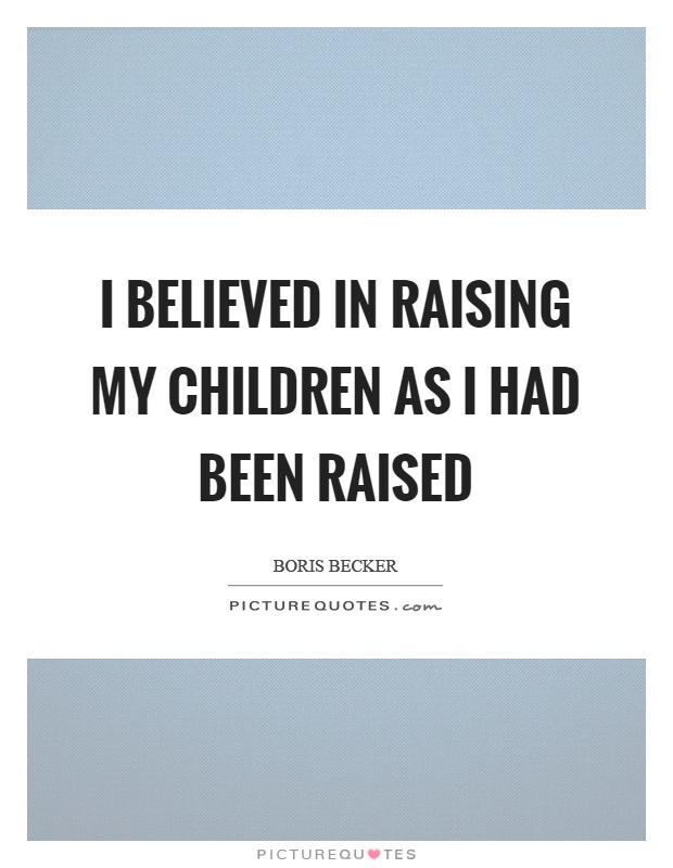 I believed in raising my children as I had been raised Picture Quote #1