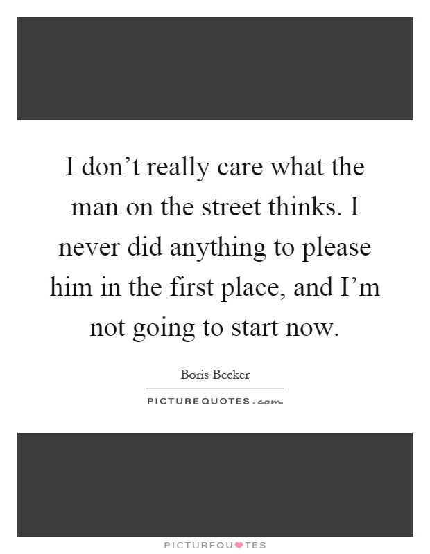 I don't really care what the man on the street thinks. I never did anything to please him in the first place, and I'm not going to start now Picture Quote #1