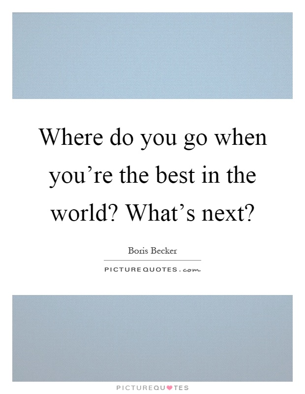 Where do you go when you're the best in the world? What's next? Picture Quote #1