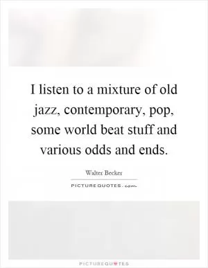 I listen to a mixture of old jazz, contemporary, pop, some world beat stuff and various odds and ends Picture Quote #1