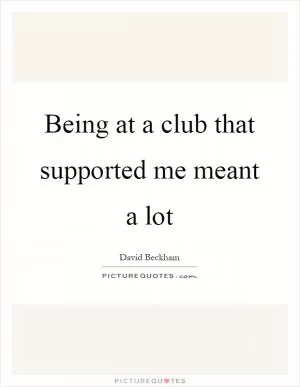 Being at a club that supported me meant a lot Picture Quote #1