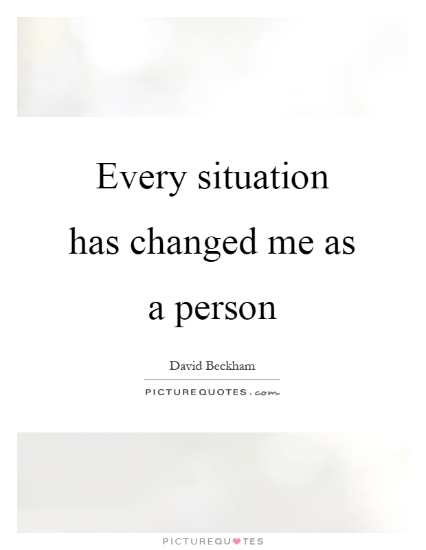 Every situation has changed me as a person Picture Quote #1