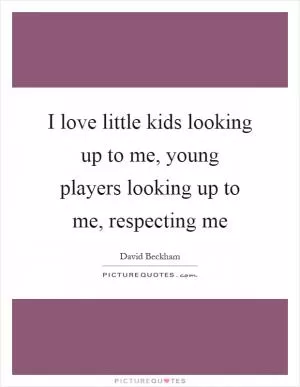 I love little kids looking up to me, young players looking up to me, respecting me Picture Quote #1
