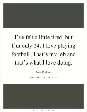 I’ve felt a little tired, but I’m only 24. I love playing football. That’s my job and that’s what I love doing Picture Quote #1