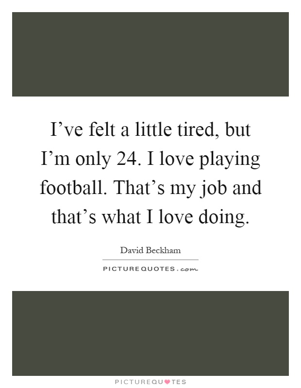 I've felt a little tired, but I'm only 24. I love playing football. That's my job and that's what I love doing Picture Quote #1