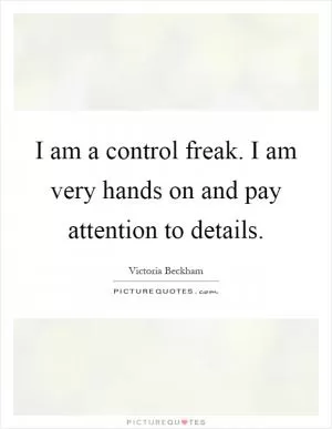 I am a control freak. I am very hands on and pay attention to details Picture Quote #1