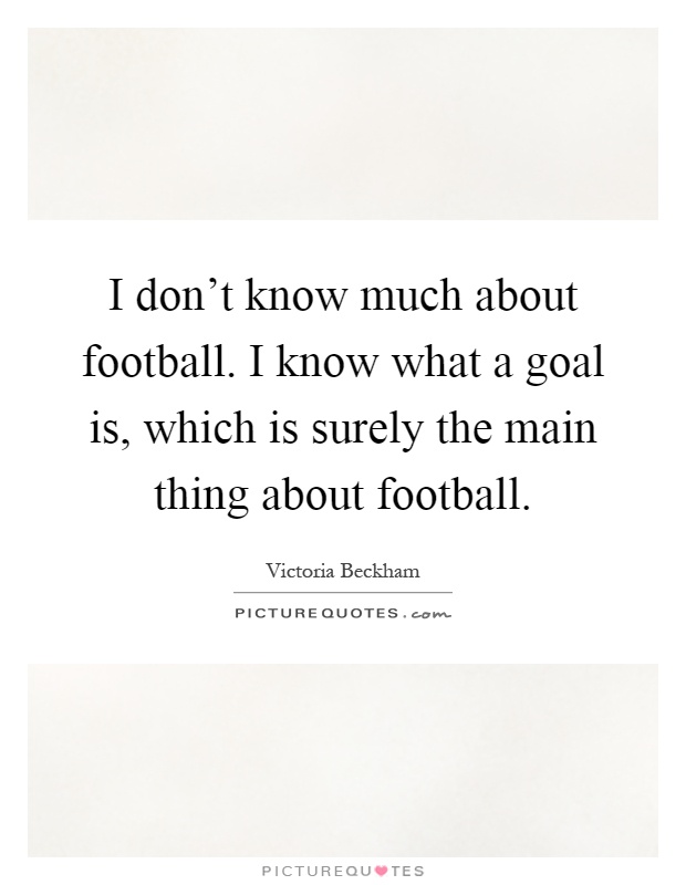 I don't know much about football. I know what a goal is, which is surely the main thing about football Picture Quote #1
