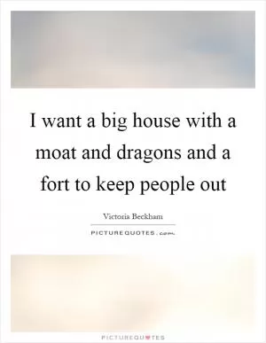 I want a big house with a moat and dragons and a fort to keep people out Picture Quote #1