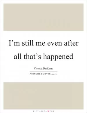 I’m still me even after all that’s happened Picture Quote #1