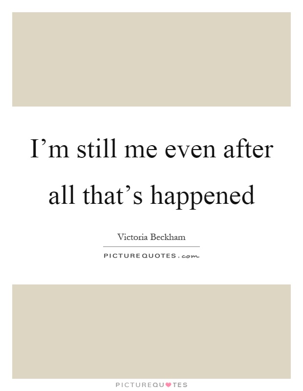 I'm still me even after all that's happened Picture Quote #1