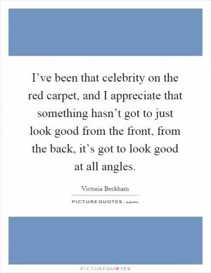 I’ve been that celebrity on the red carpet, and I appreciate that something hasn’t got to just look good from the front, from the back, it’s got to look good at all angles Picture Quote #1