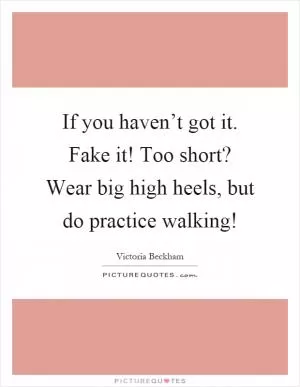 If you haven’t got it. Fake it! Too short? Wear big high heels, but do practice walking! Picture Quote #1
