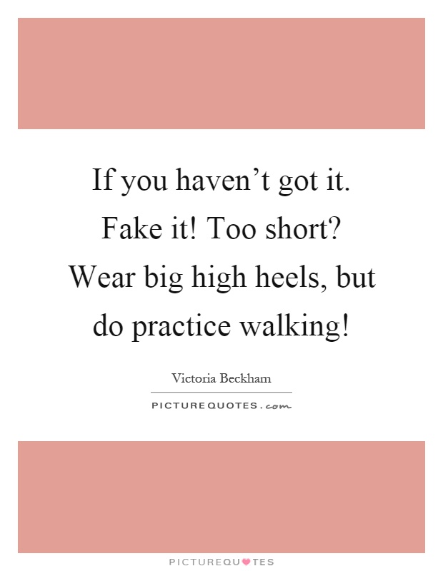 If you haven't got it. Fake it! Too short? Wear big high heels, but do practice walking! Picture Quote #1